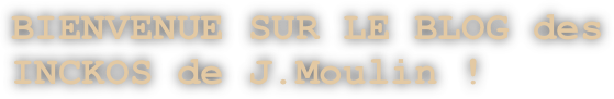 BIENVENUE SUR LE BLOG des INCKOS de J.Moulin ! 